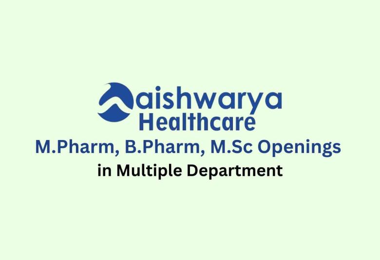 Openings for M.Pharm, B.Pharm, M.Sc in Multiple Department at Aishwarya Healthcare