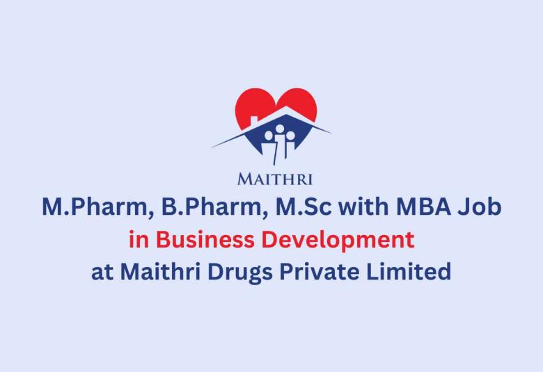 Walk in for M.Pharm, B.Pharm, M.Sc with MBA in Business Development at Maithri Drugs