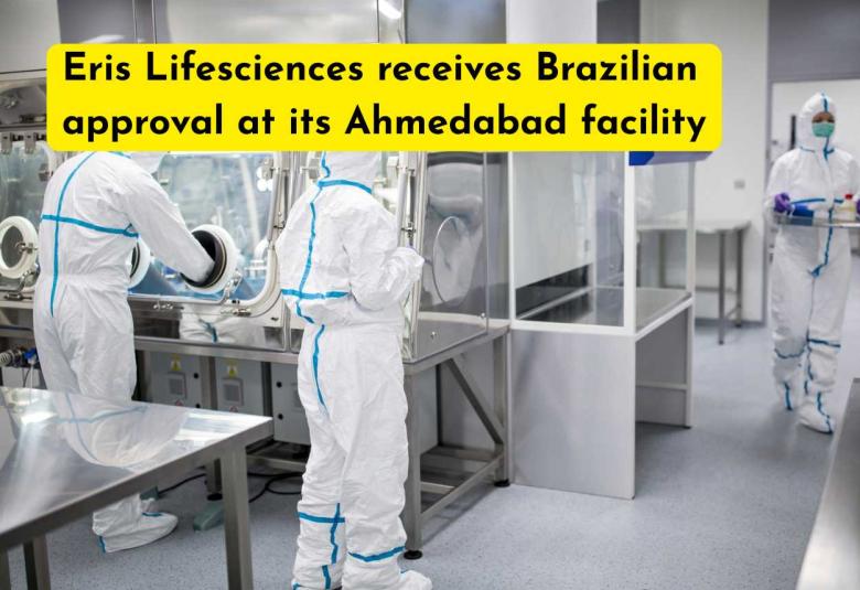Eris Lifesciences receives Brazilian approval at its Ahmedabad facility