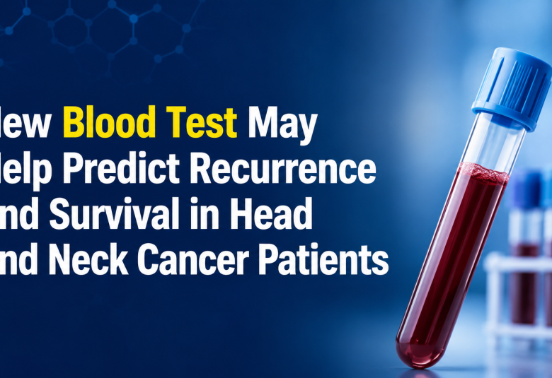 New Blood Test May Help Predict Recurrence and Survival in Head and Neck Cancer Patients