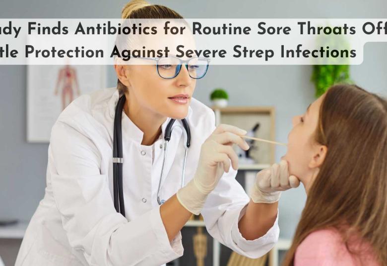 Study Finds Antibiotics for Routine Sore Throats Offer Little Protection Against Severe Strep Infections