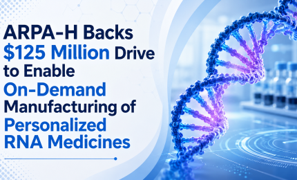 ARPA-H Backs 125 Million USD Drive to Enable On-Demand Manufacturing of Personalized RNA Medicines