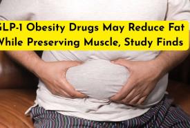 GLP-1 Obesity Drugs May Reduce Fat While Preserving Muscle, Study Finds