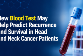 New Blood Test May Help Predict Recurrence and Survival in Head and Neck Cancer Patients