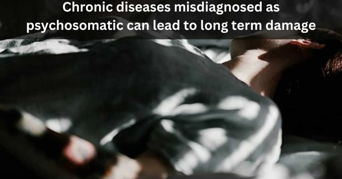 Chronic diseases misdiagnosed as psychosomatic can lead to long term damage 