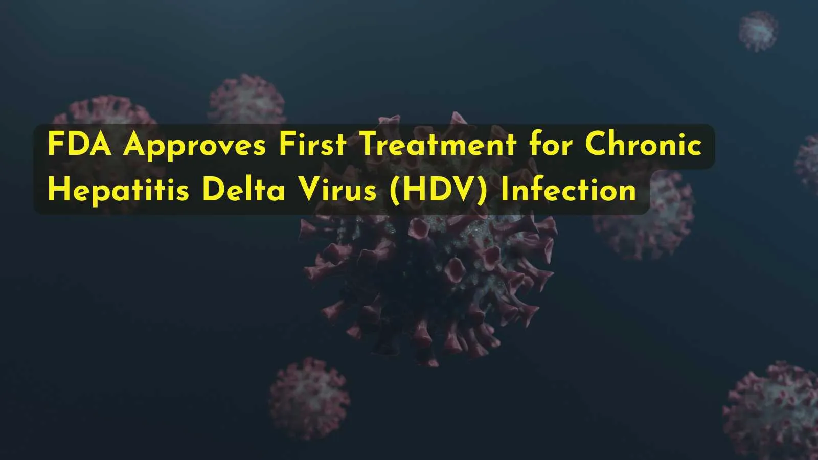 FDA Approves First Treatment for Chronic Hepatitis Delta Virus (HDV) Infection