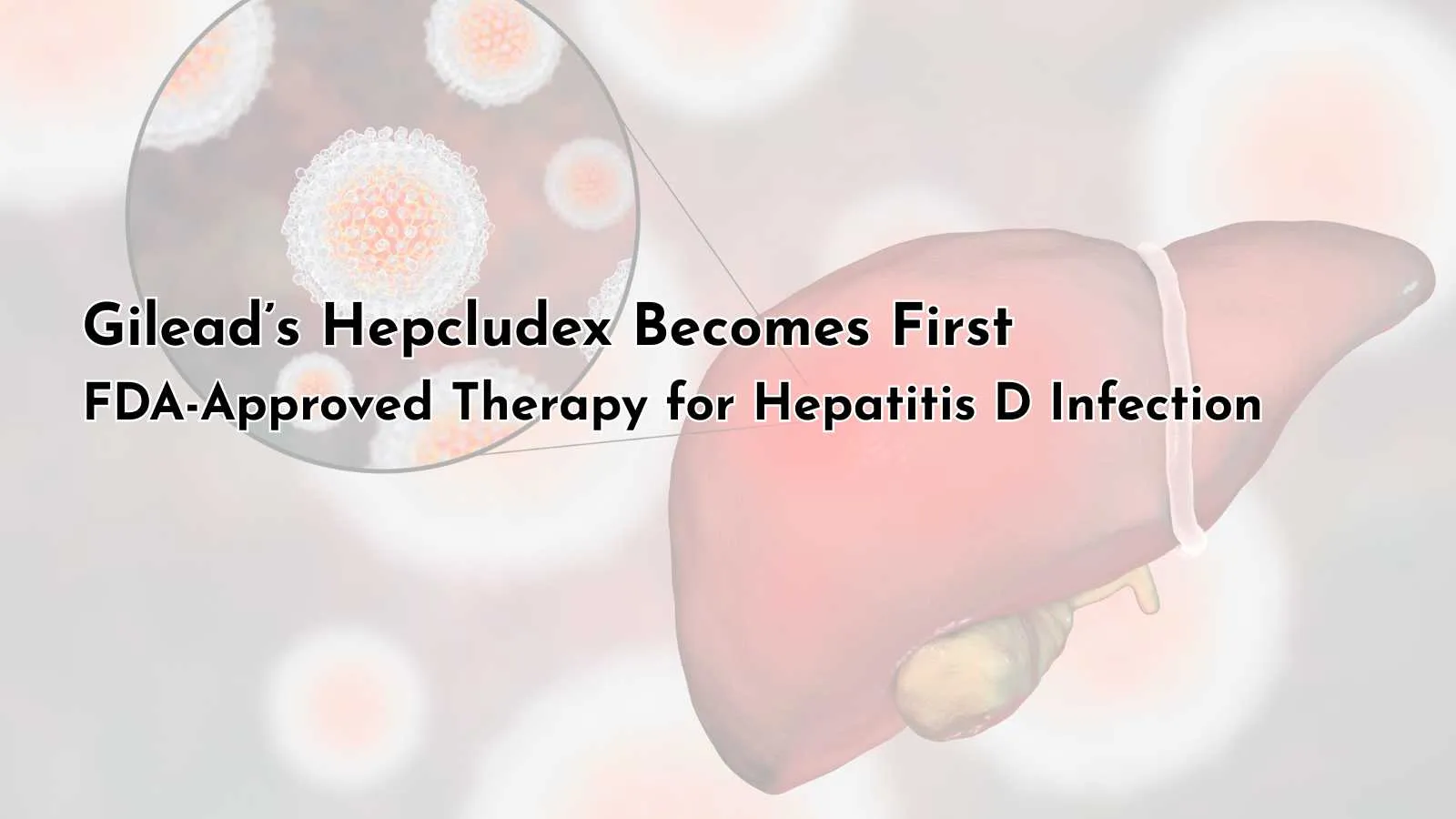 Gilead’s Hepcludex Becomes First FDA-Approved Therapy for Hepatitis D Infection