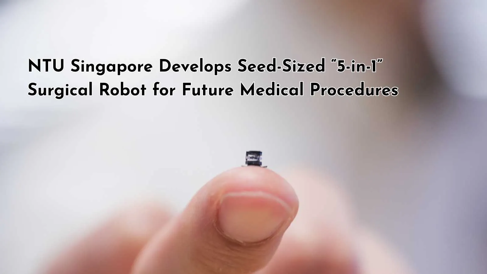 NTU Singapore Develops Seed-Sized “5-in-1” Surgical Robot for Future Medical Procedures