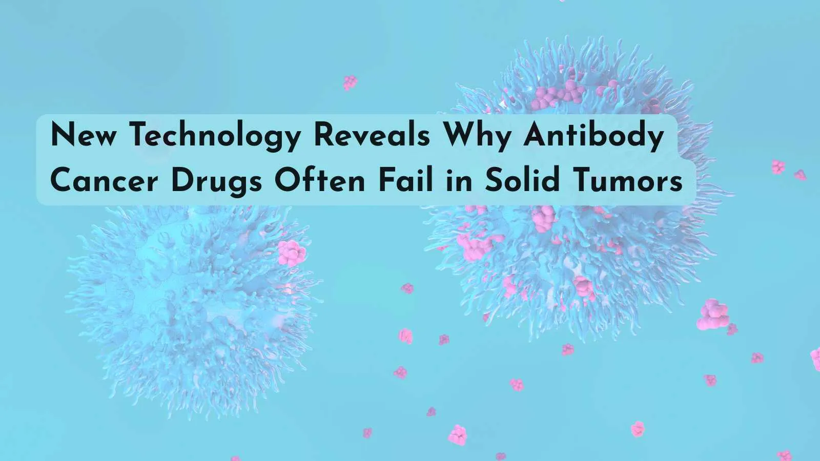 New Technology Reveals Why Antibody Cancer Drugs Often Fail in Solid Tumors